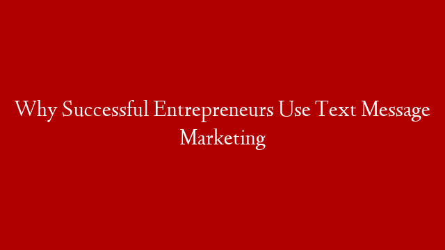Why Successful Entrepreneurs Use Text Message Marketing