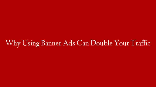 Why Using Banner Ads Can Double Your Traffic