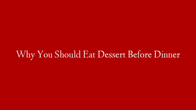 Why You Should Eat Dessert Before Dinner