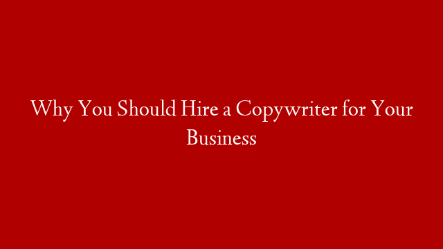 Why You Should Hire a Copywriter for Your Business