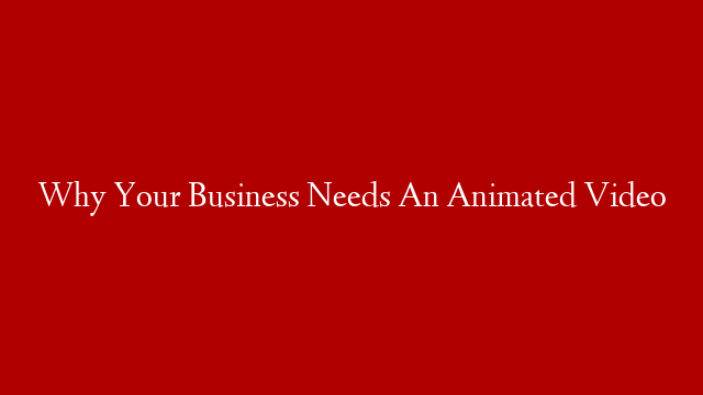 Why Your Business Needs An Animated Video