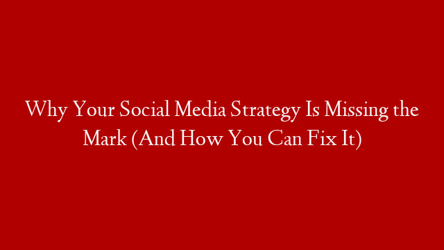 Why Your Social Media Strategy Is Missing the Mark (And How You Can Fix It)