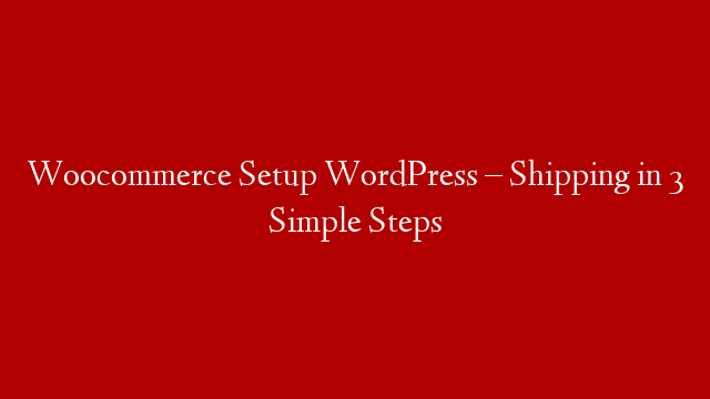 Woocommerce Setup WordPress – Shipping in 3 Simple Steps