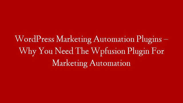 WordPress Marketing Automation Plugins – Why You Need The Wpfusion Plugin For Marketing Automation
