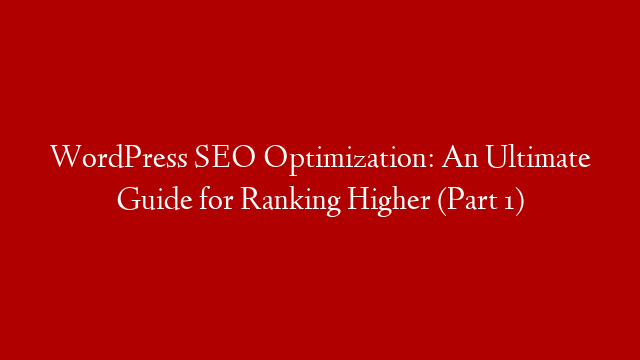 WordPress SEO Optimization: An Ultimate Guide for Ranking Higher (Part 1)