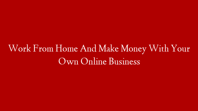 Work From Home And Make Money With Your Own Online Business