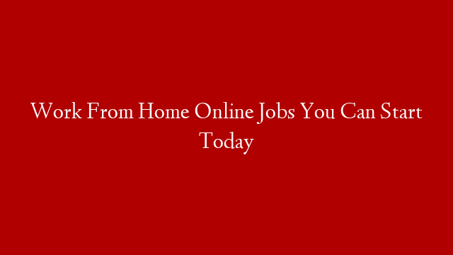 Work From Home Online Jobs You Can Start Today