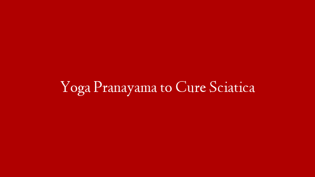 Yoga Pranayama to Cure Sciatica