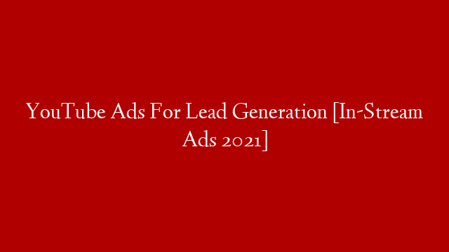 YouTube Ads For Lead Generation [In-Stream Ads 2021]