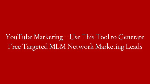YouTube Marketing – Use This Tool to Generate Free Targeted MLM Network Marketing Leads