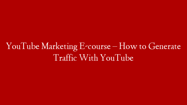YouTube Marketing E-course – How to Generate Traffic With YouTube