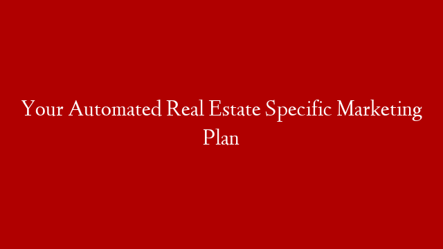Your Automated Real Estate Specific Marketing Plan