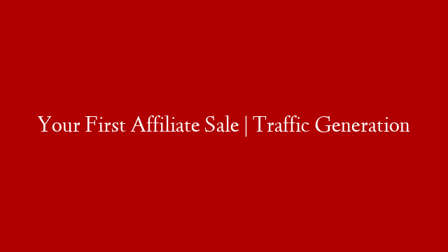 Your First Affiliate Sale | Traffic Generation
