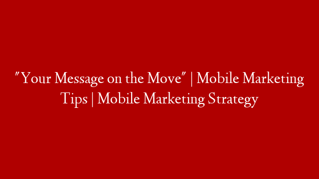 "Your Message on the Move" | Mobile Marketing Tips | Mobile Marketing Strategy