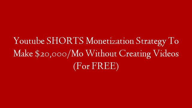 Youtube SHORTS Monetization Strategy To Make $20,000/Mo Without Creating Videos (For FREE)