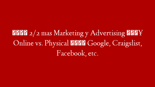 🌿 2/2 mas Marketing y Advertising 🔥 Online vs. Physical 🧐 Google, Craigslist, Facebook, etc.