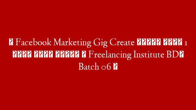 ◉ Facebook Marketing Gig Create প্রতি মাসে 1 লক্ষ টাকা ইনকাম ◉ Freelancing Institute BD◉ Batch 06 ◉