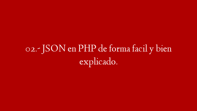 02.- JSON en PHP  de forma facil y bien explicado.
