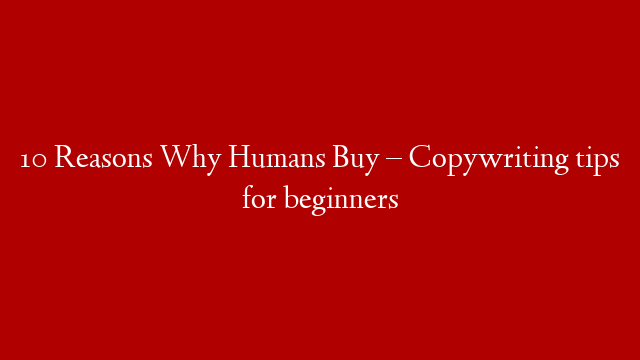 10 Reasons Why Humans Buy – Copywriting tips for beginners