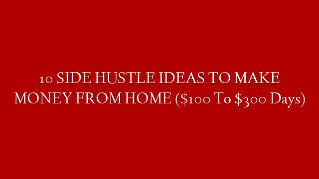 10 SIDE HUSTLE IDEAS TO MAKE MONEY FROM HOME ($100 To $300 Days)