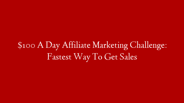 $100 A Day Affiliate Marketing Challenge: Fastest Way To Get Sales