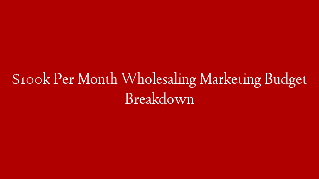 $100k Per Month Wholesaling Marketing Budget Breakdown