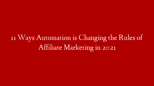 11 Ways Automation is Changing the Rules of Affiliate Marketing in 2021
