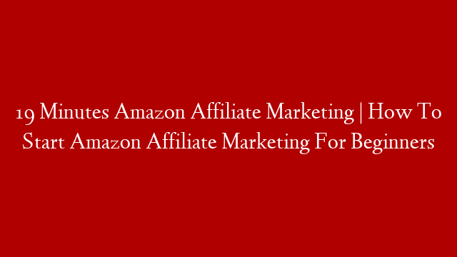 19 Minutes Amazon Affiliate Marketing | How To Start Amazon Affiliate Marketing For Beginners