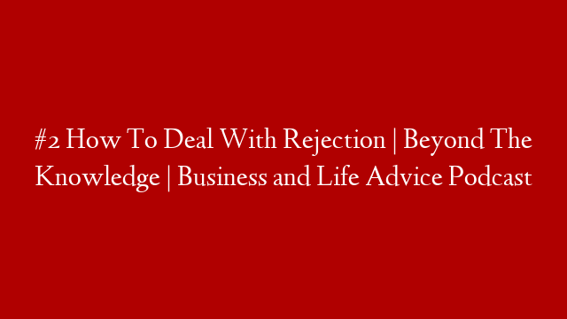 #2 How To Deal With Rejection | Beyond The Knowledge | Business and Life Advice Podcast