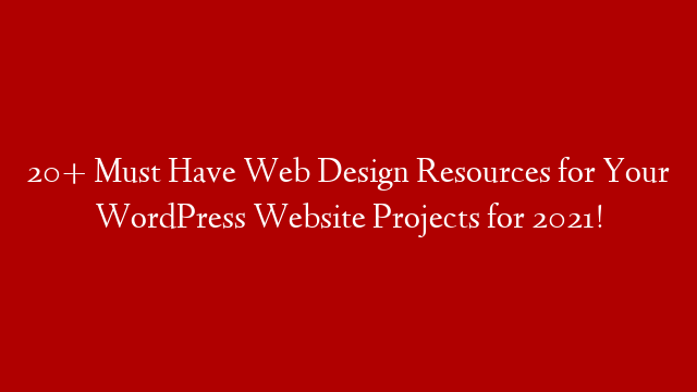 20+ Must Have Web Design Resources for Your WordPress Website Projects for 2021!