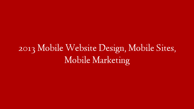 2013 Mobile Website Design, Mobile Sites, Mobile Marketing