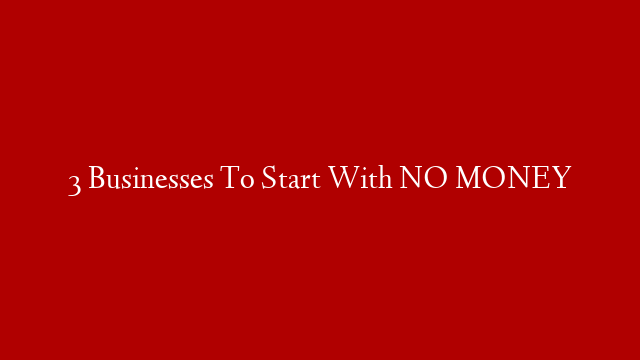 3 Businesses To Start With NO MONEY