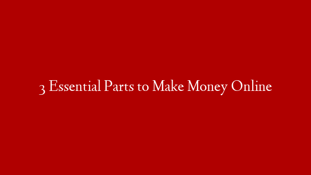3 Essential Parts to Make Money Online