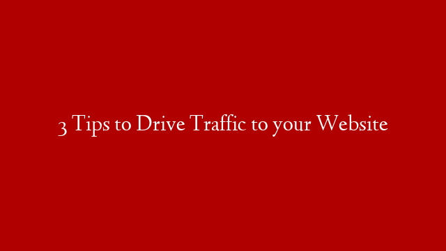 3 Tips to Drive Traffic to your Website