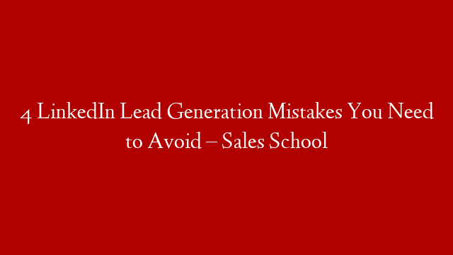 4 LinkedIn Lead Generation Mistakes You Need to Avoid – Sales School