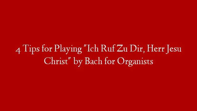 4 Tips for Playing "Ich Ruf Zu Dir, Herr Jesu Christ" by Bach for Organists