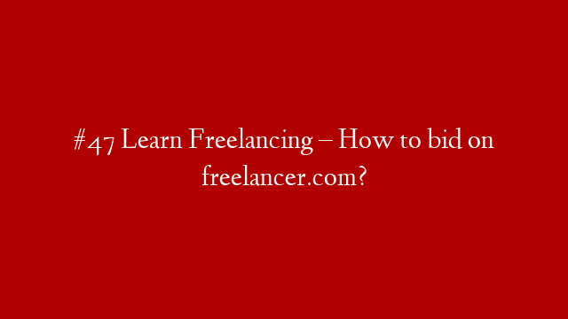 #47 Learn Freelancing – How to bid on freelancer.com?