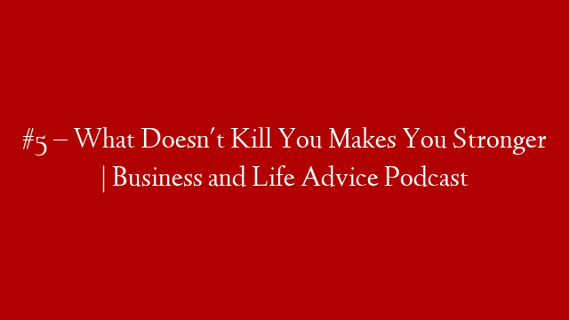 #5 – What Doesn't Kill You Makes You Stronger | Business and Life Advice Podcast