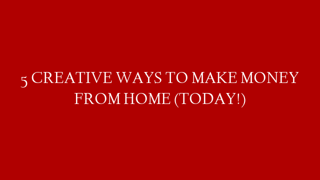 5 CREATIVE WAYS TO MAKE MONEY FROM HOME (TODAY!)