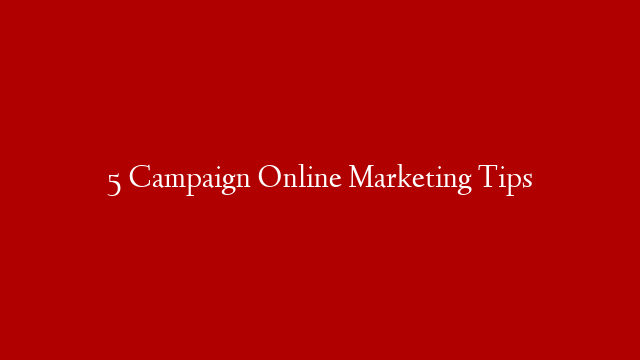 5 Campaign Online Marketing Tips