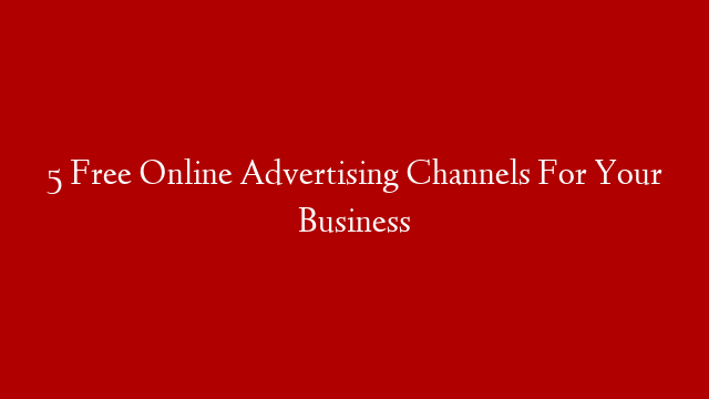 5 Free Online Advertising Channels For Your Business