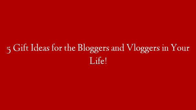 5 Gift Ideas for the Bloggers and Vloggers in Your Life!