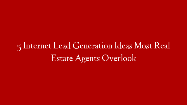 5 Internet Lead Generation Ideas Most Real Estate Agents Overlook