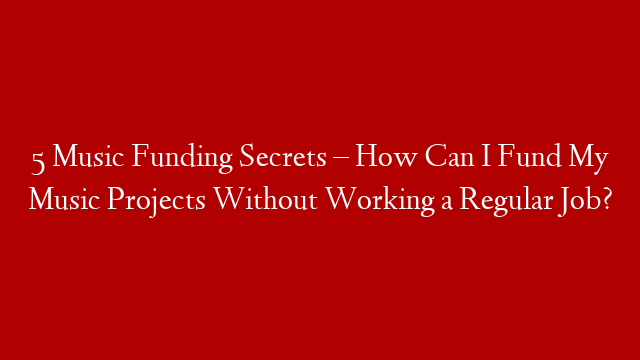 5 Music Funding Secrets – How Can I Fund My Music Projects Without Working a Regular Job?