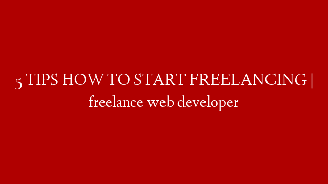 5 TIPS HOW TO START FREELANCING | freelance web developer