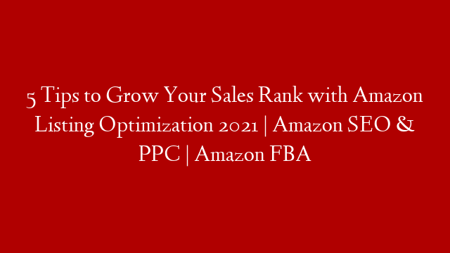 5 Tips to Grow Your Sales Rank with Amazon Listing Optimization 2021 | Amazon SEO & PPC | Amazon FBA