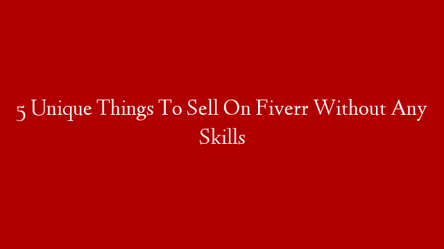 5 Unique Things To Sell On Fiverr Without Any Skills