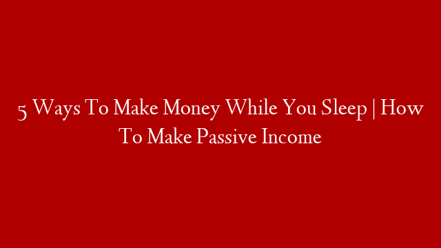 5 Ways To Make Money While You Sleep | How To Make Passive Income