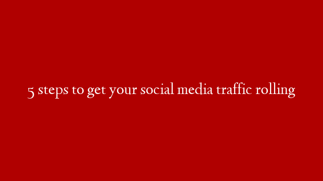 5 steps to get your social media traffic rolling