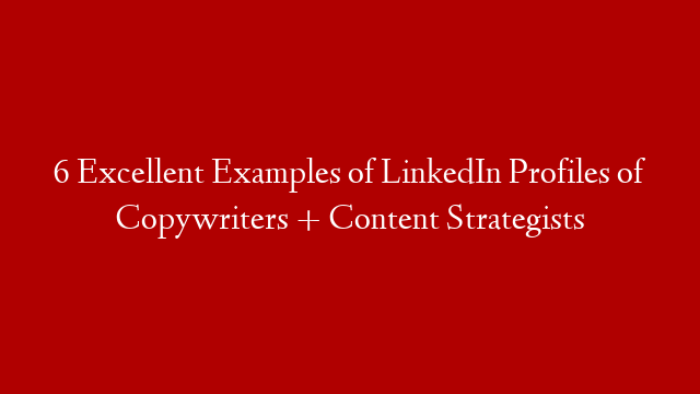 6 Excellent Examples of LinkedIn Profiles of Copywriters + Content Strategists